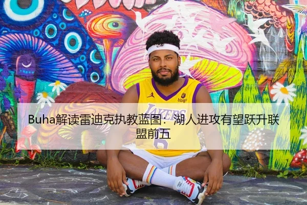 Buha解读雷迪克执教蓝图：湖人进攻有望跃升联盟前五