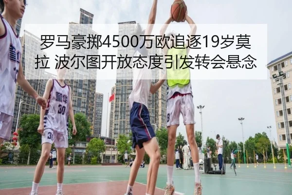罗马豪掷4500万欧追逐19岁莫拉 波尔图开放态度引发转会悬念
