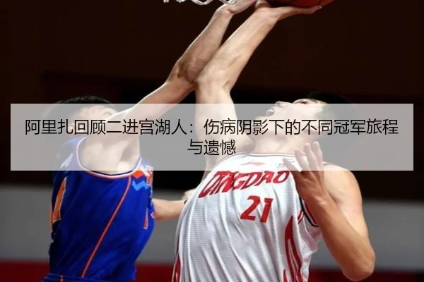 阿里扎回顾二进宫湖人：伤病阴影下的不同冠军旅程与遗憾